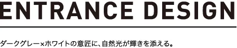 ENTRANCE DESIGN ダークグレー×ホワイトの意匠に、自然光が輝きを添える。